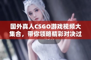 国外真人CSGO游戏视频大集合，带你领略精彩对决过程