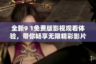 全新9 1免费版影视观看体验，带你畅享无限精彩影片