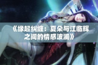 《缘起纠缠：夏朵与江临辉之间的情感波澜》