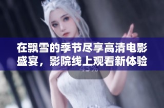 在飘雪的季节尽享高清电影盛宴，影院线上观看新体验