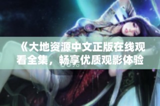 《大地资源中文正版在线观看全集，畅享优质观影体验》
