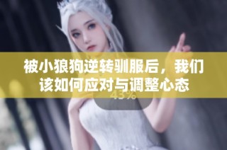 被小狼狗逆转驯服后，我们该如何应对与调整心态