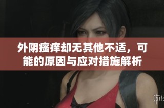 外阴瘙痒却无其他不适，可能的原因与应对措施解析