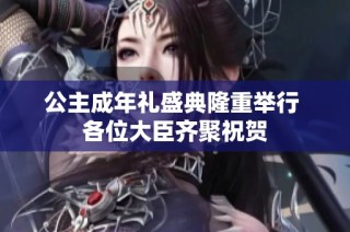 公主成年礼盛典隆重举行 各位大臣齐聚祝贺