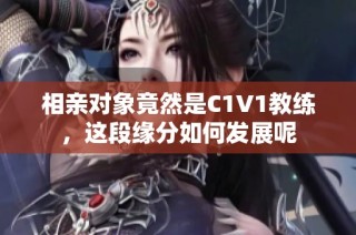相亲对象竟然是C1V1教练，这段缘分如何发展呢