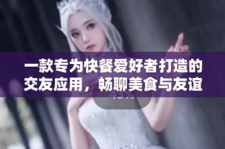 一款专为快餐爱好者打造的交友应用，畅聊美食与友谊