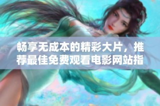 畅享无成本的精彩大片，推荐最佳免费观看电影网站指南