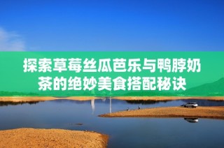 探索草莓丝瓜芭乐与鸭脖奶茶的绝妙美食搭配秘诀