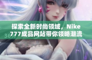 探索全新时尚领域，Nike777成品网站带你领略潮流魅力