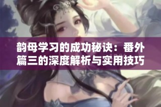 韵母学习的成功秘诀：番外篇三的深度解析与实用技巧