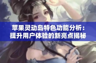 苹果灵动岛特色功能分析：提升用户体验的新亮点揭秘