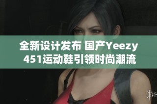 全新设计发布 国产Yeezy 451运动鞋引领时尚潮流