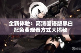 全新体验：高清国语版黑白配免费观看方式大揭秘