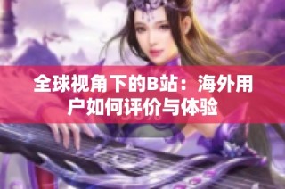 全球视角下的B站：海外用户如何评价与体验