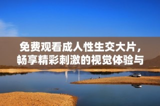 免费观看成人性生交大片，畅享精彩刺激的视觉体验与激情碰撞