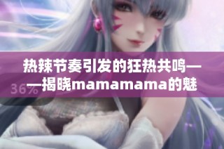热辣节奏引发的狂热共鸣——揭晓mamamama的魅力所在
