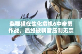 柴郡猫在生化危机6中奋勇作战，最终被弱音压制无奈落败