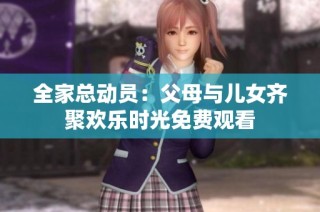 全家总动员：父母与儿女齐聚欢乐时光免费观看