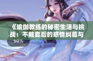 《瑜伽教练的秘密生活与挑战：不戴套后的感情纠葛与成长》
