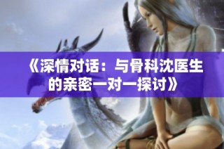 《深情对话：与骨科沈医生的亲密一对一探讨》