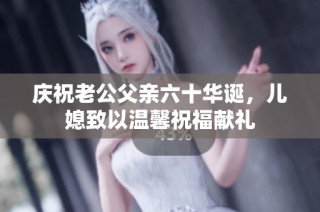 庆祝老公父亲六十华诞，儿媳致以温馨祝福献礼