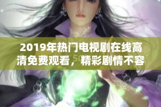2019年热门电视剧在线高清免费观看，精彩剧情不容错过