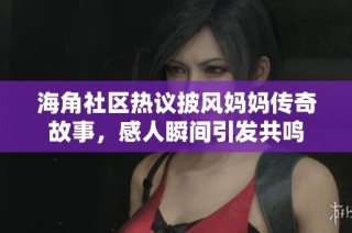 海角社区热议披风妈妈传奇故事，感人瞬间引发共鸣