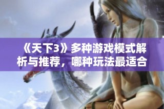 《天下3》多种游戏模式解析与推荐，哪种玩法最适合你？探索最佳选择！