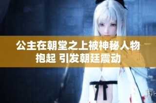公主在朝堂之上被神秘人物抱起 引发朝廷震动