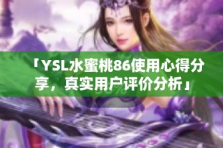 「YSL水蜜桃86使用心得分享，真实用户评价分析」