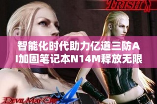 智能化时代助力亿道三防AI加固笔记本N14M释放无限潜能