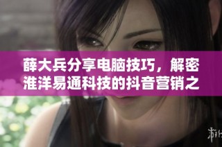 薛大兵分享电脑技巧，解密淮洋易通科技的抖音营销之道