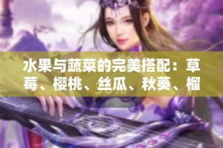 水果与蔬菜的完美搭配：草莓、樱桃、丝瓜、秋葵、榴莲与黄瓜全攻略