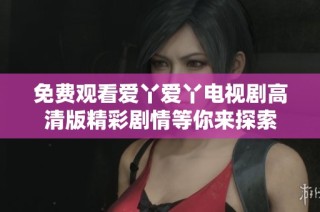免费观看爱丫爱丫电视剧高清版精彩剧情等你来探索