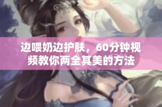 边喂奶边护肤，60分钟视频教你两全其美的方法