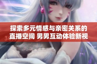 探索多元情感与亲密关系的直播空间 男男互动体验新视角