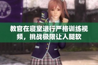 教官在寝室进行严格训练视频，挑战极限让人腿软