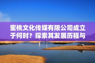 蜜桃文化传媒有限公司成立于何时？探索其发展历程与新动向
