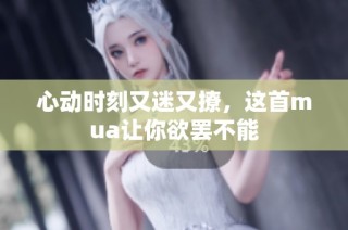 心动时刻又迷又撩，这首mua让你欲罢不能