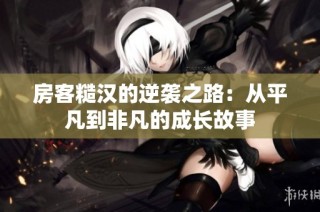 房客糙汉的逆袭之路：从平凡到非凡的成长故事