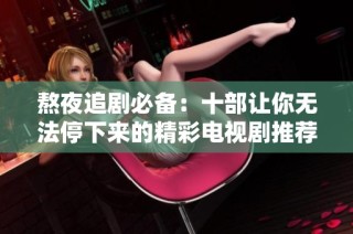 熬夜追剧必备：十部让你无法停下来的精彩电视剧推荐
