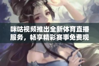 咪咕视频推出全新体育直播服务，畅享精彩赛事免费观看！