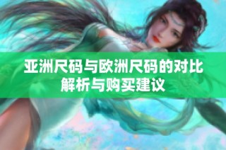 亚洲尺码与欧洲尺码的对比解析与购买建议