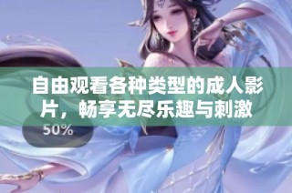 自由观看各种类型的成人影片，畅享无尽乐趣与刺激