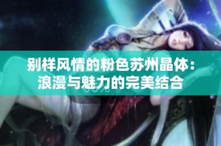 别样风情的粉色苏州晶体：浪漫与魅力的完美结合