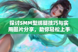 探讨SMM型绑腿技巧与实用图片分享，助你轻松上手