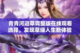 青青河边草完整版在线观看选择，发现草绿人生新体验