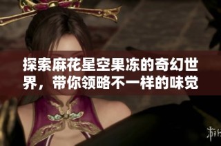 探索麻花星空果冻的奇幻世界，带你领略不一样的味觉之旅
