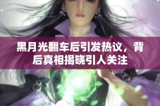 黑月光翻车后引发热议，背后真相揭晓引人关注
