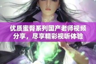 优质蜜臀系列国产老师视频分享，尽享精彩视听体验